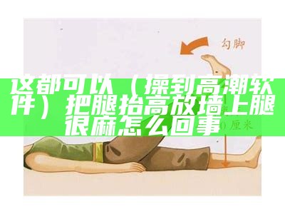 这都可以（操到高潮软件）把腿抬高放墙上腿很麻怎么回事