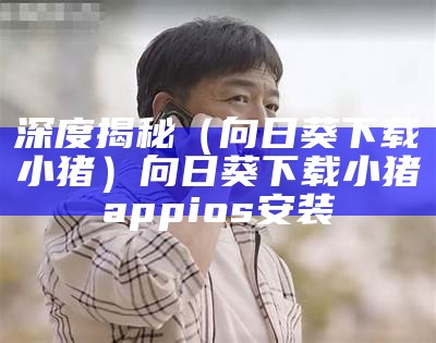 深度揭秘（向日葵下载小猪）向日葵下载小猪appios安装（向日葵小猪下载app下载网站）