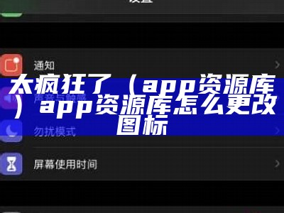 太疯狂了（app资源库）app资源库怎么更改图标