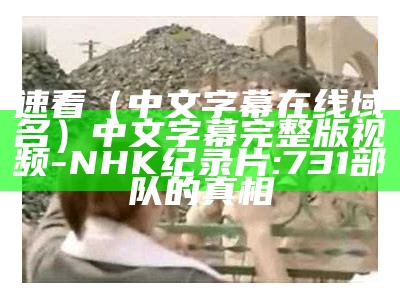 速看（中文字幕在线域名）中文字幕完整版视频-NHK纪录片:731部队的真相