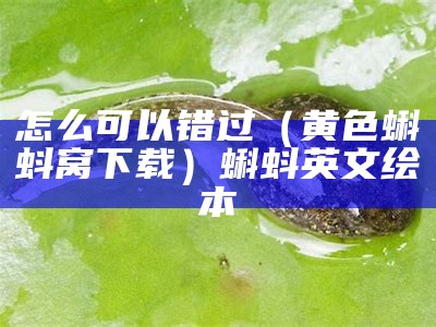 怎么可以错过（黄色蝌蚪窝下载）蝌蚪英文绘本（黄褐色蝌蚪）