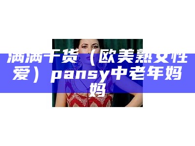 满满干货（欧美熟女性爱）pansy中老年妈妈