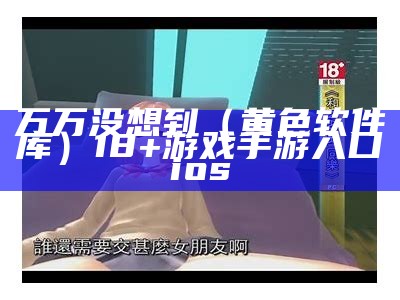 万万没想到（黄色软件库）18+游戏手游入口ios