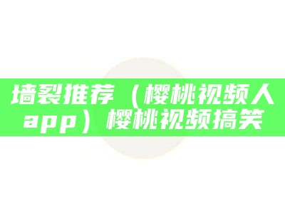 墙裂推荐（樱桃视频人app）樱桃视频搞笑（樱桃视频app让兴趣无处不在）