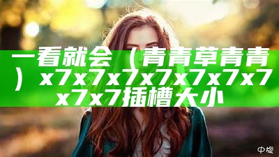 一看就会（青青草青青）x7x7x7x7x7x7x7x7x7插槽大小