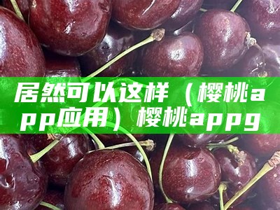 居然可以这样（樱桃app应用）樱桃appg