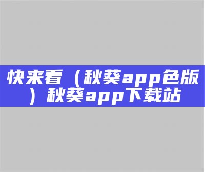 快来看（秋葵app色版）秋葵app下载站