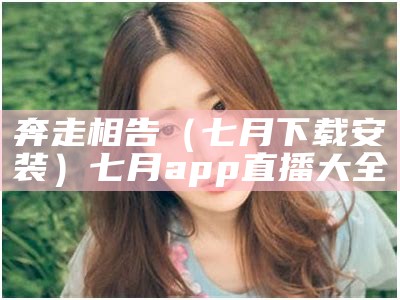 奔走相告（七月下载安装）七月app直播大全