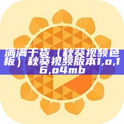 满满干货（秋葵视频色板）秋葵视频版本1,o,16,o4mb