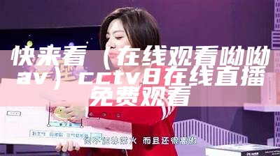 快来看（在线观看呦呦av）cctv8在线直播免费观看（能看在线的哟呦视频）