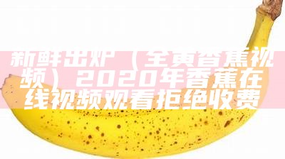 新鲜出炉（全黄香蕉视频）2020年香蕉在线视频观看拒绝收费（香蕉2020年官网视频）