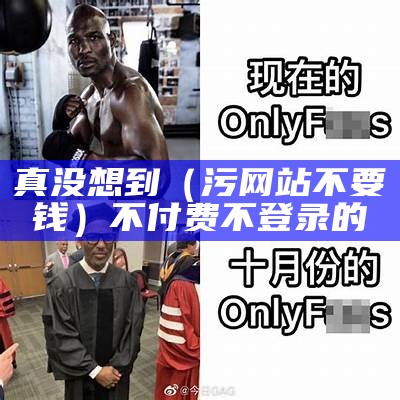 真没想到（污网站不要钱）不付费不登录的（污网站不登录不下载安卓版本）