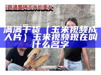 满满干货（玉米视频成人片）玉米视频现在叫什么名字（🌽玉米视频）