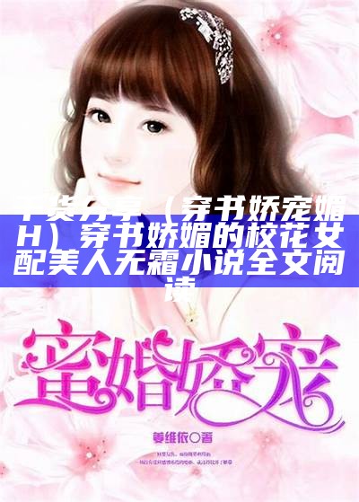 干货分享（穿书娇宠媚H）穿书娇媚的校花女配美人无霜小说全文阅读