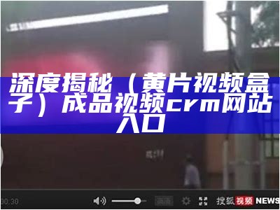 深度揭秘（黄片视频盒子）成品视频crm网站入口