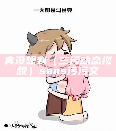 真没想到（三污动态视频）sans污污文