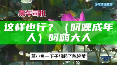 这样也行？（叼嘿成年人）叼嗨大人