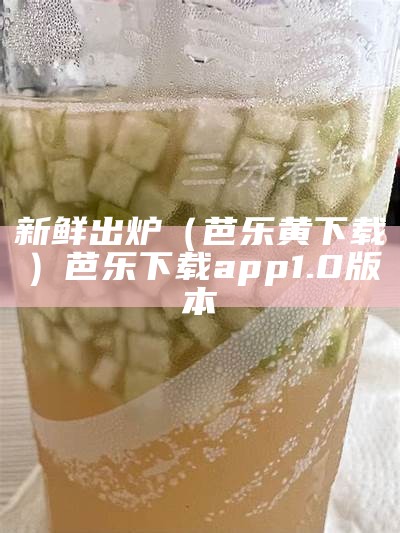 新鲜出炉（芭乐黄下载）芭乐下载app1.0版本