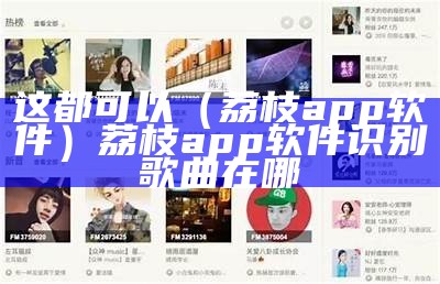 这都可以（荔枝app软件）荔枝app软件识别歌曲在哪（荔枝app歌词在哪儿看）