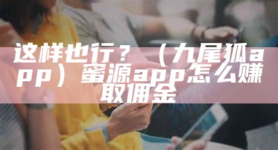 这样也行？（九尾狐app）蜜源app怎么赚取佣金