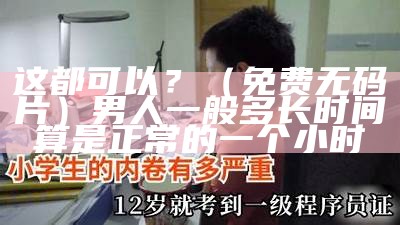 这都可以？（免费无码婬片）男人一般多长时间算是正常的一个小时