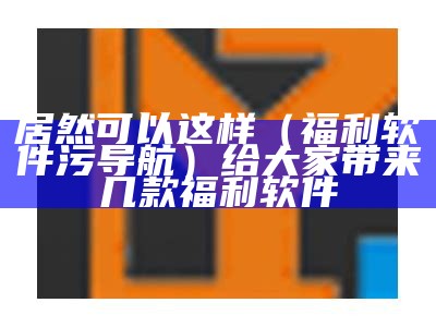 居然可以这样（福利软件污导航）给大家带来几款福利软件