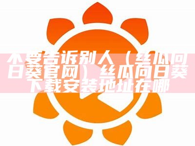 不要告诉别人（丝瓜向日葵官网）丝瓜向日葵下载安装地址在哪（丝瓜向日葵下载大全）