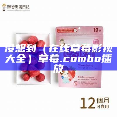 没想到（在线草莓影视大全）草莓.combo播放（草莓. wt在线）