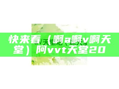 快来看（啊a啊v啊天堂）阿vvt天堂20