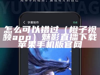 怎么可以错过（橙子视频app）魅影直播下载苹果手机版官网（橙子视频官网下载安装）