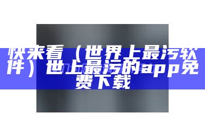 快来看（世界上最污软件）世上最污的app免费下载