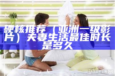 硬核推荐（亚洲一级影片）夫妻生活最佳时长是多久