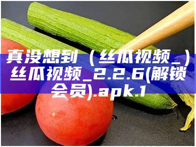 真没想到（丝瓜视频_）丝瓜视频_2.2.6(解锁会员).apk.1