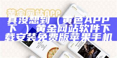 真没想到（黄色APP下載）黄金网站软件下载安装免费版苹果手机