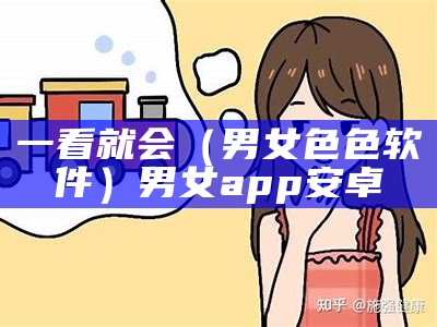 一看就会（男女色色软件）男女app安卓（男女的事app）