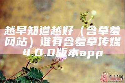 越早知道越好（含草羞网站）谁有含羞草传媒4.0.0 版本app