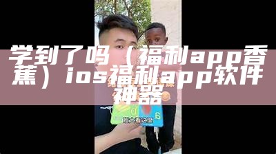 学到了吗（福利app香蕉）ios福利app软件神器