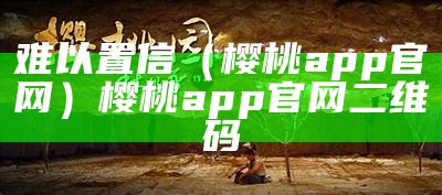 难以置信（樱桃app官网）樱桃app官网二维码