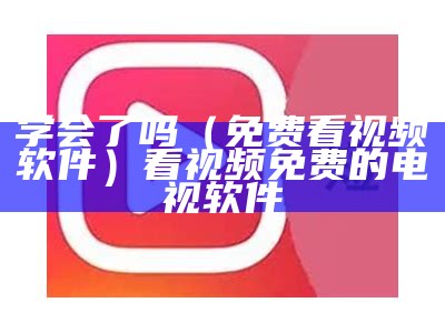 学会了吗（免费看视频软件）看视频免费的电视软件