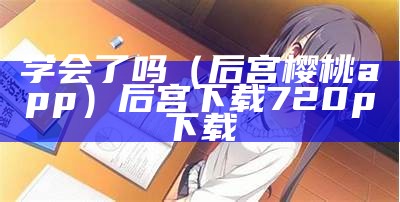 学会了吗（后宫樱桃app）后宫下载 720p 下载