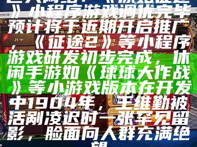 巨人网络：《原始征途》小程序游戏调优完毕预计将于近期开启推广，《征途2》等小程序游戏研发初步完成，休闲手游如《球球大作战》等小游戏版本在开发中