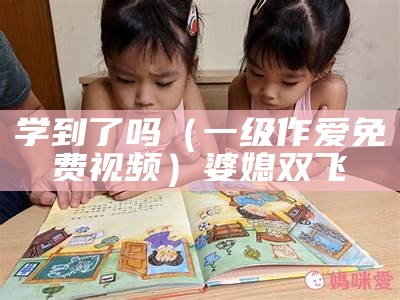 学到了吗（一级作爱免费视频）婆媳双飞