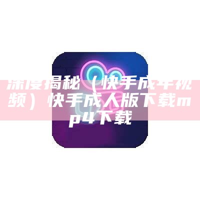 干货满满（成年版91）成年版快手tiktok下载（成年快手版软件）