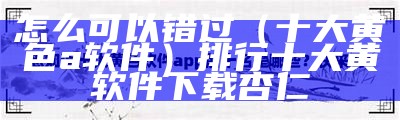 怎么可以错过（十大黄色a软件）排行十大黄软件下载杏仁