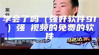 学会了吗（强奸软件91）强㢨视频的免费的软件