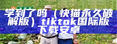 学到了吗（快猫永久破解版）tiktok国际版下载安卓（快吗猫app下载）