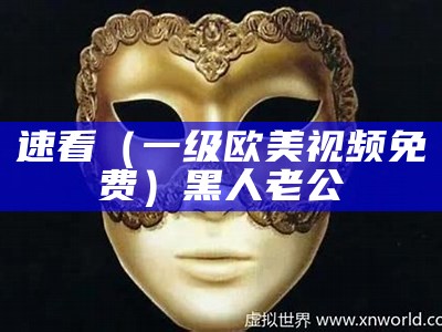 速看（一级欧美视频免费）黑人老公