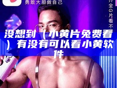 没想到（小黄片兔费看）有没有可以看小黄软件（可以看小黄软件的）