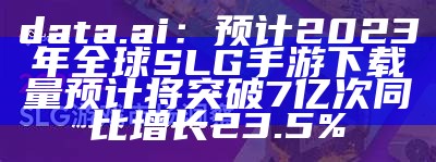 data.ai：预计2023年全球SLG手游下载量预计将突破7亿次 同比增长23.5%