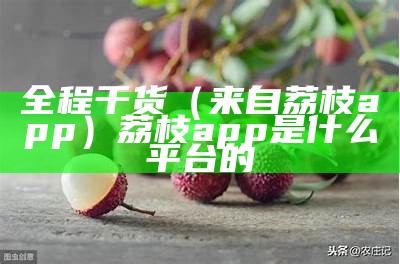 全程干货（来自荔枝app）荔枝app是什么平台的（荔枝软件主要是干嘛的）